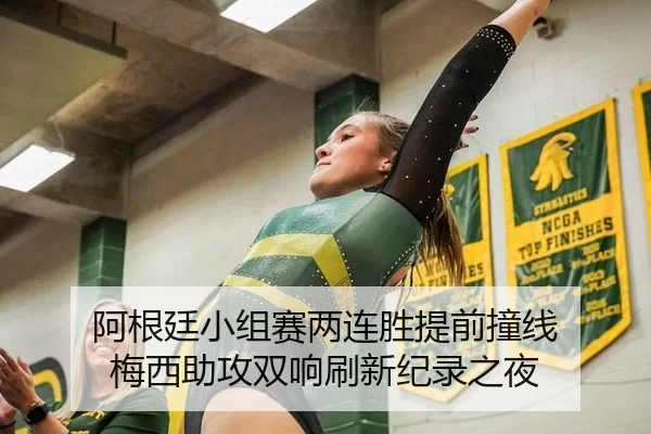 阿根廷小组赛两连胜提前撞线 梅西助攻双响刷新纪录之夜