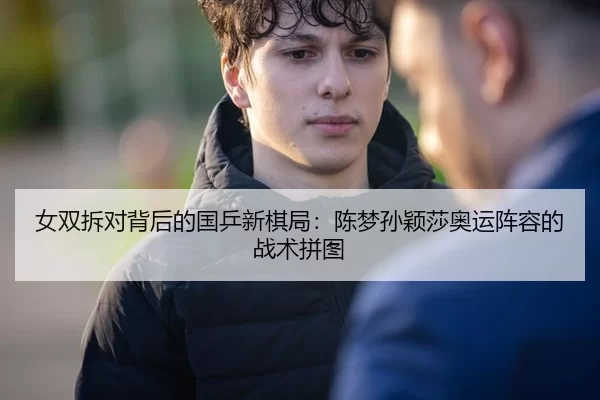 女双拆对背后的国乒新棋局：陈梦孙颖莎奥运阵容的战术拼图